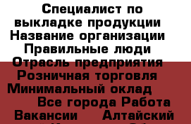 Специалист по выкладке продукции › Название организации ­ Правильные люди › Отрасль предприятия ­ Розничная торговля › Минимальный оклад ­ 29 000 - Все города Работа » Вакансии   . Алтайский край,Камень-на-Оби г.